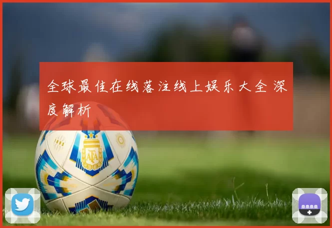 全球最佳在线落注线上娱乐大全 深度解析