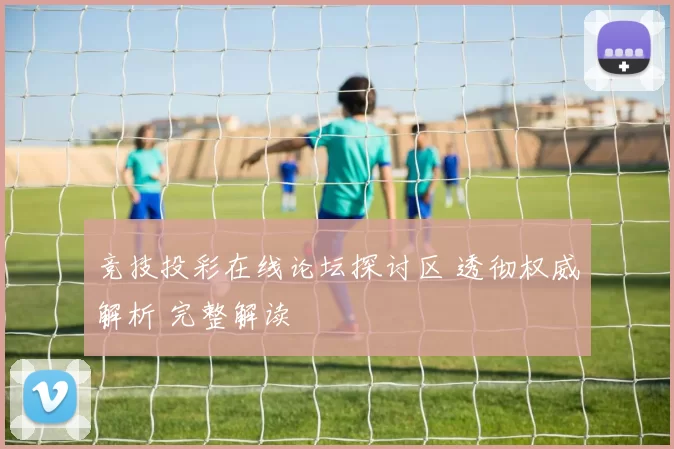 竞技投彩在线论坛探讨区 透彻权威解析 完整解读