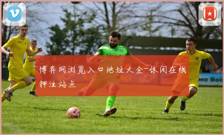 博弈网浏览入口地址大全-休闲在线押注站点