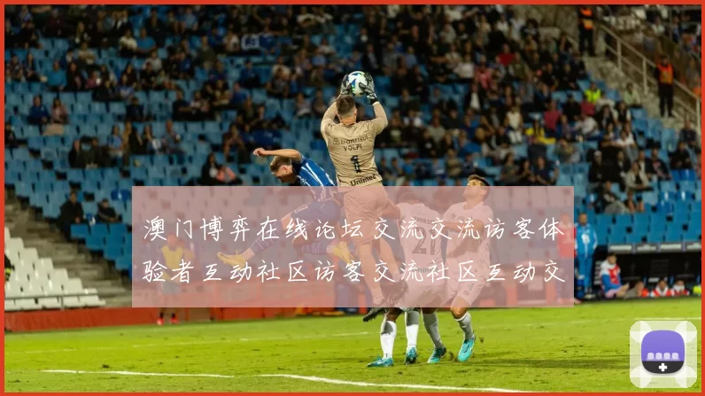 澳门博弈在线论坛交流交流访客体验者互动社区访客交流社区互动交流区 完整解读