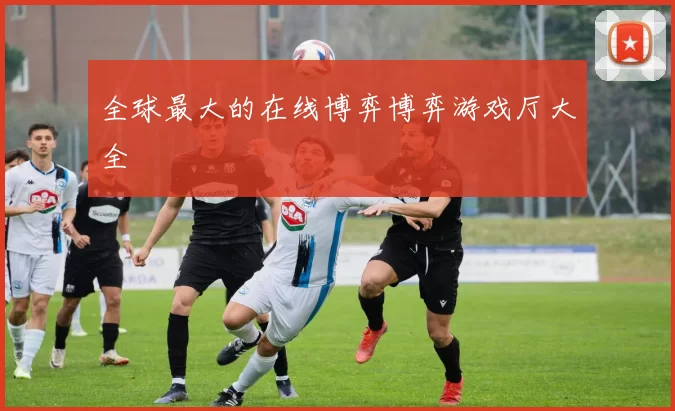 全球最大的在线博弈博弈游戏厅大全