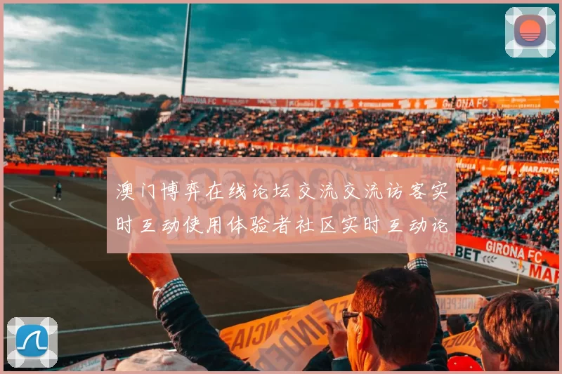 澳门博弈在线论坛交流交流访客实时互动使用体验者社区实时互动论坛访客交流社区实时更新用户互动交流区 完整解读