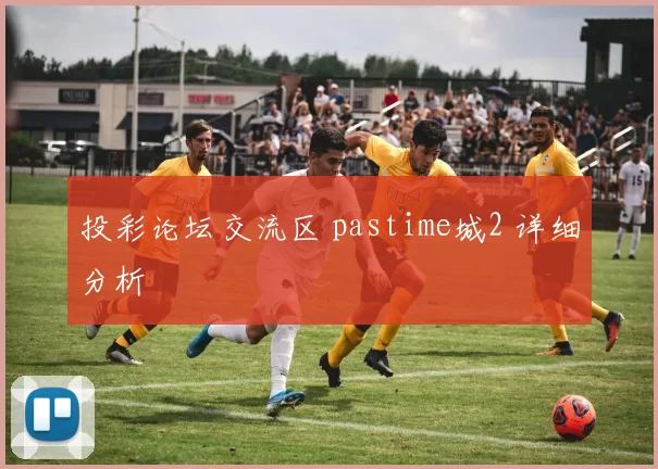投彩论坛交流区 pastime城2 详细分析