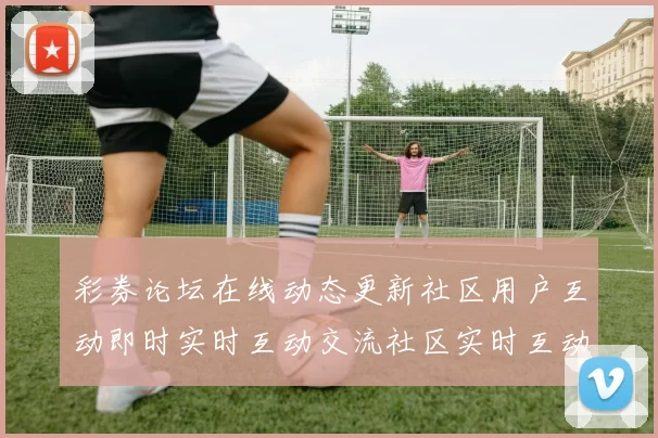 彩券论坛在线动态更新社区用户互动即时实时互动交流社区实时互动论坛即时实时互动交流游戏场 综合解读