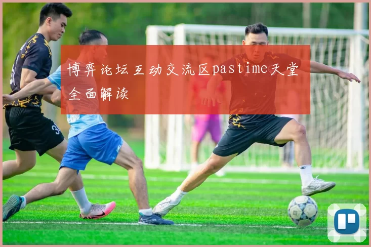 博弈论坛互动交流区pastime天堂 全面解读