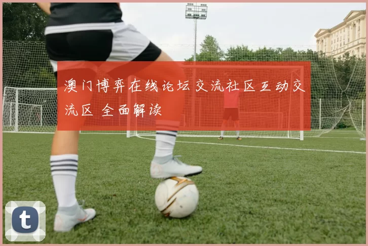 澳门博弈在线论坛交流社区互动交流区 全面解读