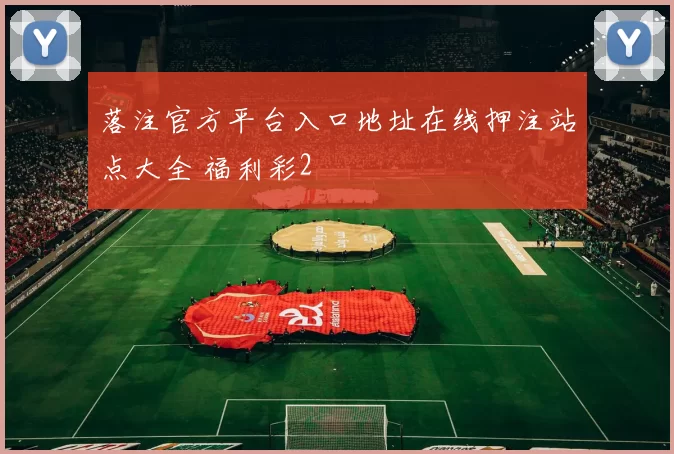 落注官方平台入口地址在线押注站点大全 福利彩2