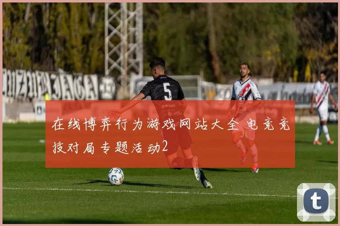 在线博弈行为游戏网站大全 电竞竞技对局专题活动2