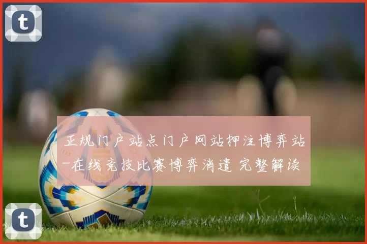 正规门户站点门户网站押注博弈站-在线竞技比赛博弈消遣 完整解读