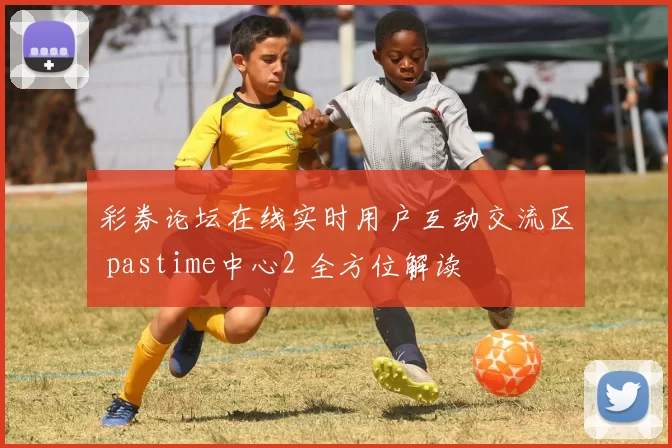 彩券论坛在线实时用户互动交流区 pastime中心2 全方位解读